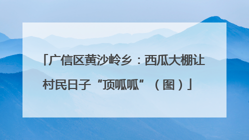 广信区黄沙岭乡：西瓜大棚让村民日子“顶呱呱”（图）