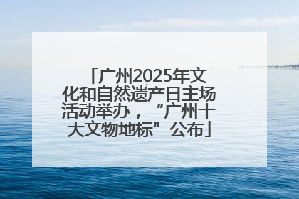 广州2025年文化和自然遗产日主场活动举办，“广州十大文物地标”公布