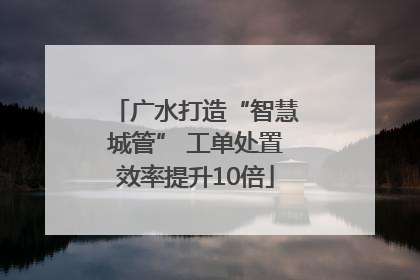 广水打造“智慧城管” 工单处置效率提升10倍