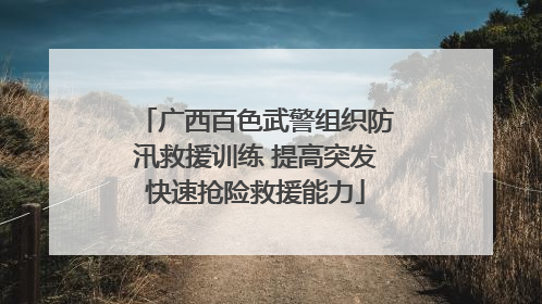 广西百色武警组织防汛救援训练 提高突发快速抢险救援能力