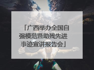 广西举办全国自强模范暨助残先进事迹宣讲报告会