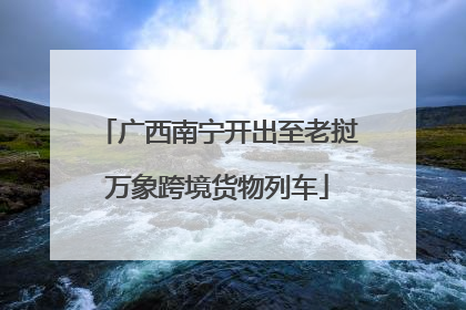 广西南宁开出至老挝万象跨境货物列车