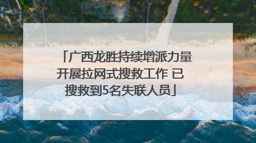 广西龙胜持续增派力量开展拉网式搜救工作 已搜救到5名失联人员