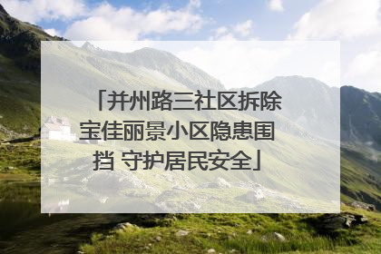 并州路三社区拆除宝佳丽景小区隐患围挡 守护居民安全