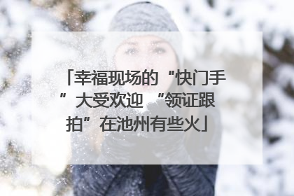 幸福现场的“快门手”大受欢迎 “领证跟拍”在池州有些火