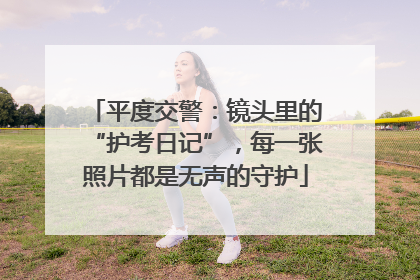 平度交警：镜头里的“护考日记”，每一张照片都是无声的守护
