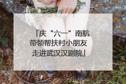 庆“六一”南航带领帮扶村小朋友走进武汉汉剧院