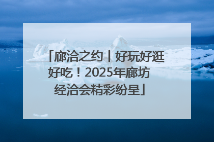 廊洽之约丨好玩好逛好吃！2025年廊坊经洽会精彩纷呈