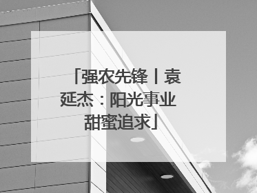 强农先锋丨袁延杰：阳光事业 甜蜜追求
