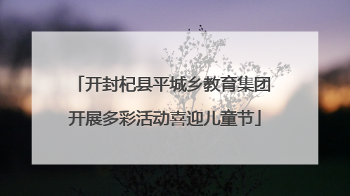 开封杞县平城乡教育集团开展多彩活动喜迎儿童节