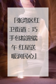 张湾区红卫街道：巧手包粽迎端午 红星送暖润民心