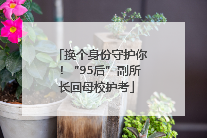 换个身份守护你！“95后”副所长回母校护考