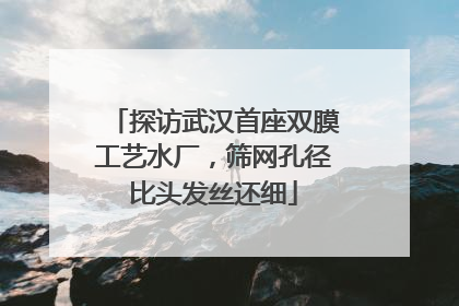 探访武汉首座双膜工艺水厂，筛网孔径比头发丝还细