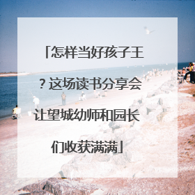 怎样当好孩子王？这场读书分享会让望城幼师和园长们收获满满
