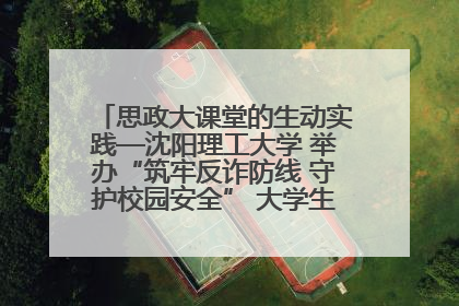 思政大课堂的生动实践—沈阳理工大学 举办“筑牢反诈防线 守护校园安全” 大学生反诈情景剧展演活动