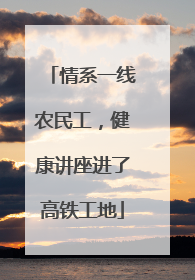 情系一线农民工，健康讲座进了高铁工地
