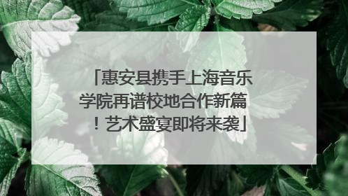 惠安县携手上海音乐学院再谱校地合作新篇！艺术盛宴即将来袭