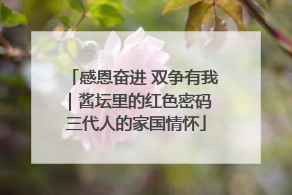 感恩奋进 双争有我｜酱坛里的红色密码 三代人的家国情怀