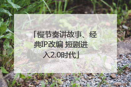 慢节奏讲故事、经典IP改编 短剧进入2.0时代