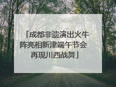 成都非遗演出火牛阵亮相新津端午节会 再现川西战舞