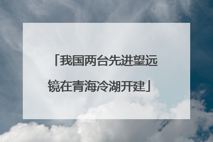 我国两台先进望远镜在青海冷湖开建