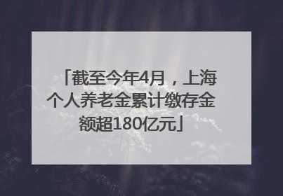 截至今年4月，上海个人养老金累计缴存金额超180亿元