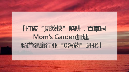 打破“见效快”陷阱，百草园Mom's Garden加速肠道健康行业“0泻药”进化