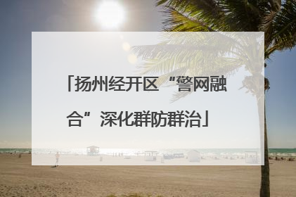 扬州经开区“警网融合”深化群防群治