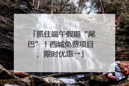 抓住端午假期“尾巴”！西城免费项目、限时优惠→