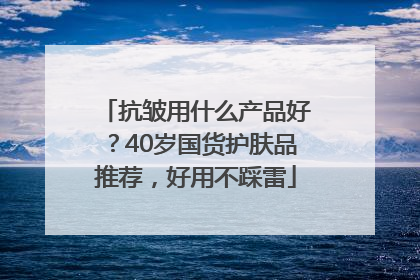抗皱用什么产品好？40岁国货护肤品推荐，好用不踩雷