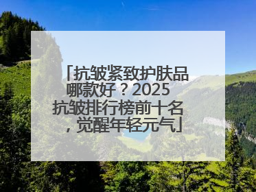 抗皱紧致护肤品哪款好？2025抗皱排行榜前十名，觉醒年轻元气