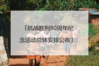 抗战胜利80周年纪念活动总体安排公布