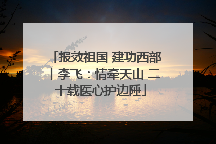 报效祖国 建功西部丨李飞：情牵天山 二十载医心护边陲