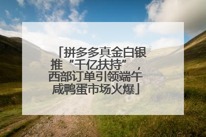 拼多多真金白银推“千亿扶持”，西部订单引领端午咸鸭蛋市场火爆
