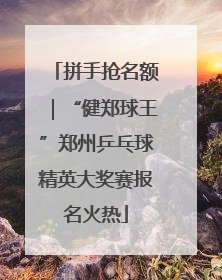 拼手抢名额｜“健郑球王”郑州乒乓球精英大奖赛报名火热