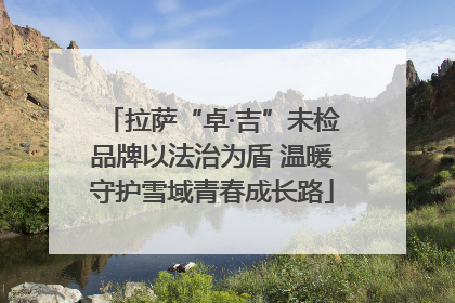 拉萨“卓·吉”未检品牌以法治为盾 温暖守护雪域青春成长路