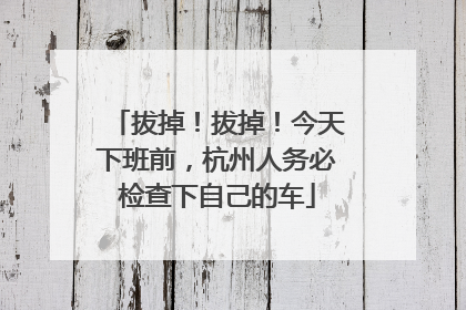 拔掉！拔掉！今天下班前，杭州人务必检查下自己的车