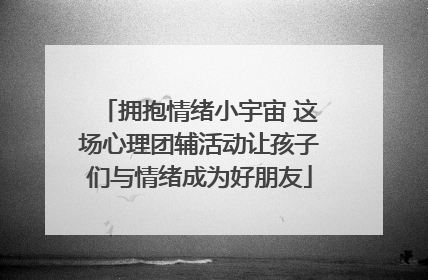 拥抱情绪小宇宙 这场心理团辅活动让孩子们与情绪成为好朋友