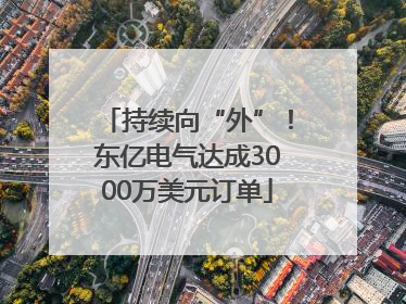 持续向“外”！东亿电气达成3000万美元订单