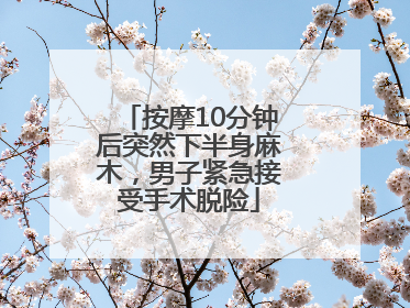 按摩10分钟后突然下半身麻木，男子紧急接受手术脱险