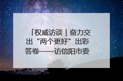 权威访谈｜奋力交出“两个更好”出彩答卷——访信阳市委书记蔡松涛
