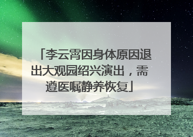 李云霄因身体原因退出大观园绍兴演出，需遵医嘱静养恢复