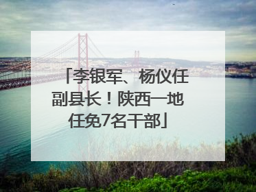 李银军、杨仪任副县长！陕西一地任免7名干部