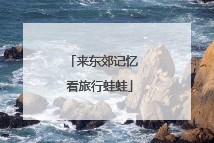 来东郊记忆 看旅行蛙蛙