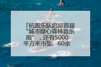 杭盖乐队启幕首届“城市绿心森林音乐周”，还有5000平方米市集、60余场免费活动等你来