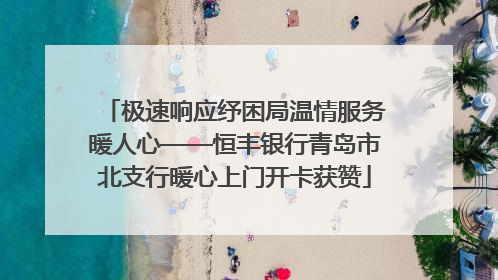极速响应纾困局温情服务暖人心——恒丰银行青岛市北支行暖心上门开卡获赞