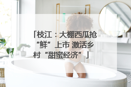 枝江：大棚西瓜抢“鲜”上市 激活乡村“甜蜜经济”
