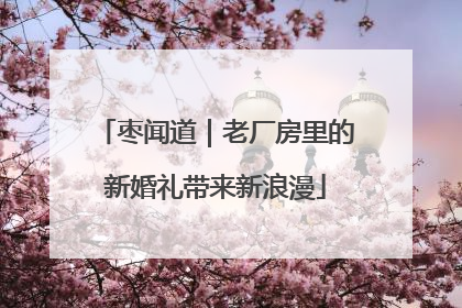 枣闻道｜老厂房里的新婚礼带来新浪漫