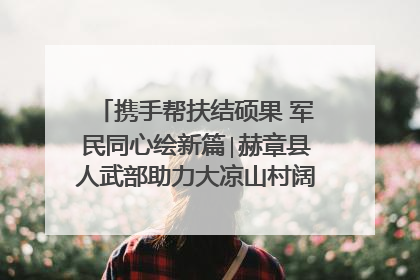 携手帮扶结硕果 军民同心绘新篇∣赫章县人武部助力大凉山村阔步乡村振兴路