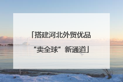 搭建河北外贸优品“卖全球”新通道